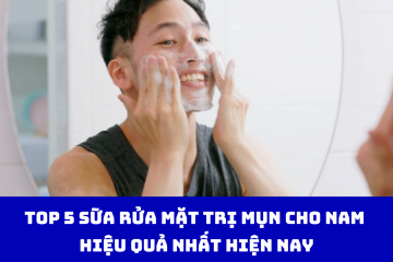 Top 5 sữa rửa mặt trị mụn cho nam hiệu quả nhất hiện nay